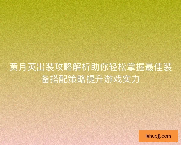 黄月英出装攻略解析助你轻松掌握最佳装备搭配策略提升游戏实力