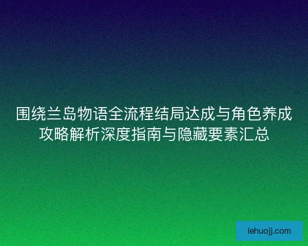 围绕兰岛物语全流程结局达成与角色养成攻略解析深度指南与隐藏要素汇总