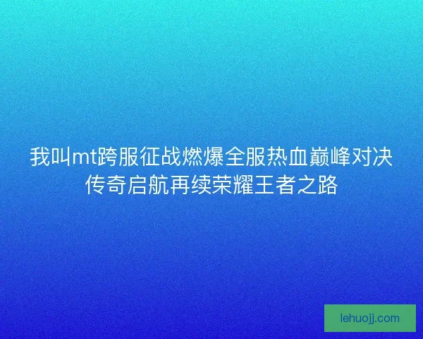 我叫mt跨服征战燃爆全服热血巅峰对决传奇启航再续荣耀王者之路