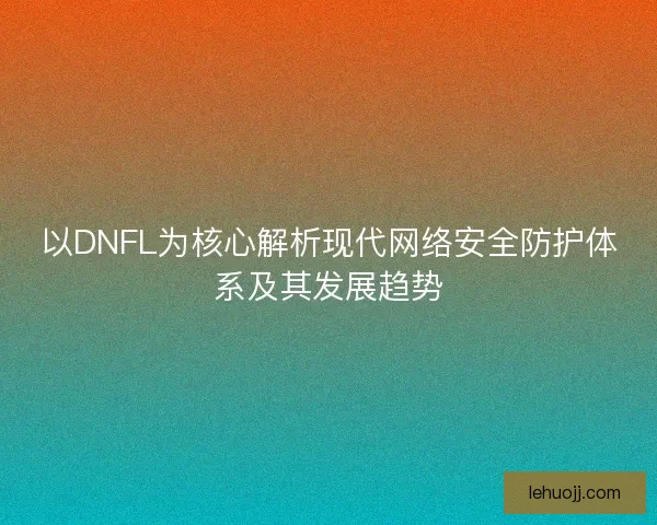 以DNFL为核心解析现代网络安全防护体系及其发展趋势