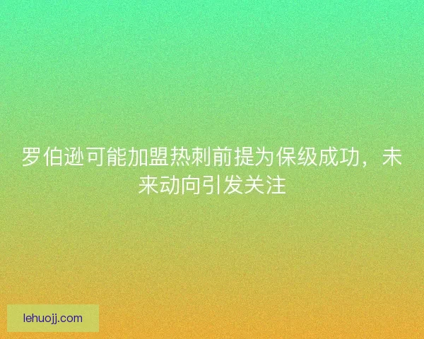 罗伯逊可能加盟热刺前提为保级成功，未来动向引发关注