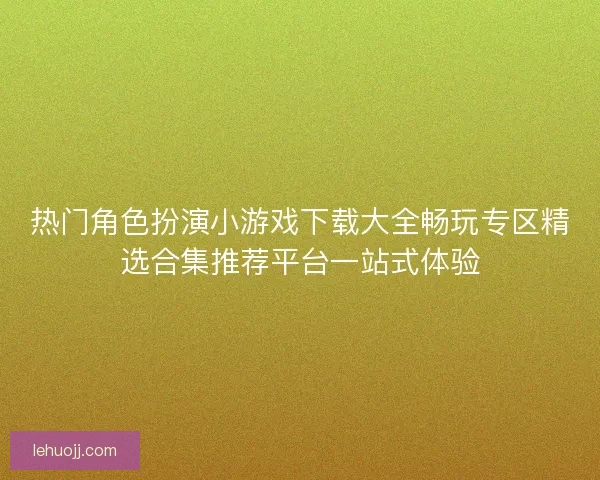 热门角色扮演小游戏下载大全畅玩专区精选合集推荐平台一站式体验